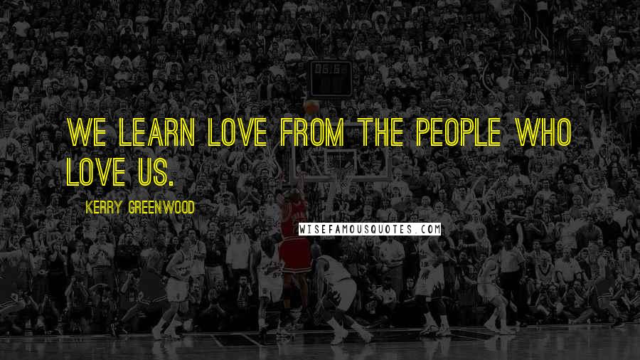 Kerry Greenwood Quotes: We learn love from the people who love us.
