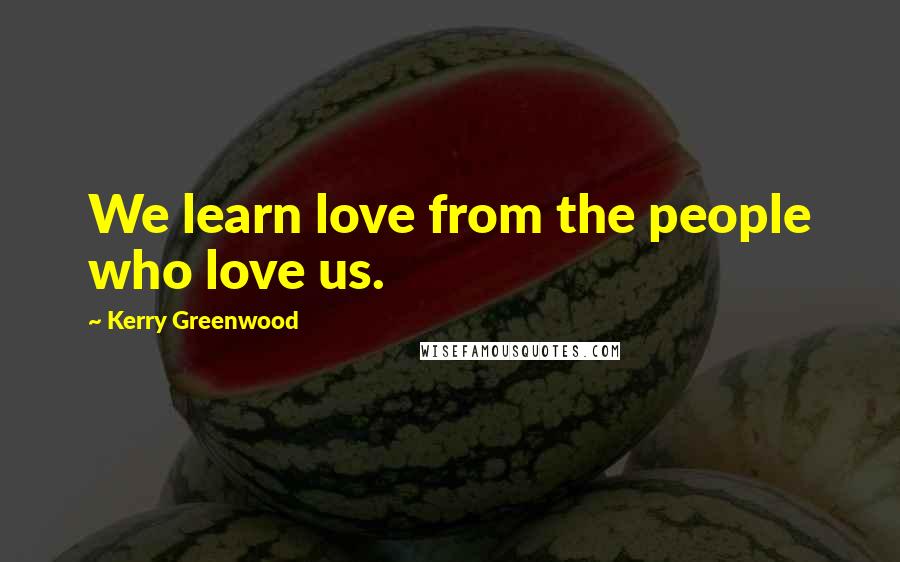 Kerry Greenwood Quotes: We learn love from the people who love us.