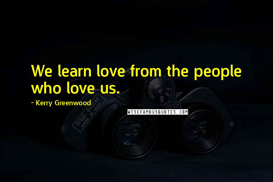 Kerry Greenwood Quotes: We learn love from the people who love us.