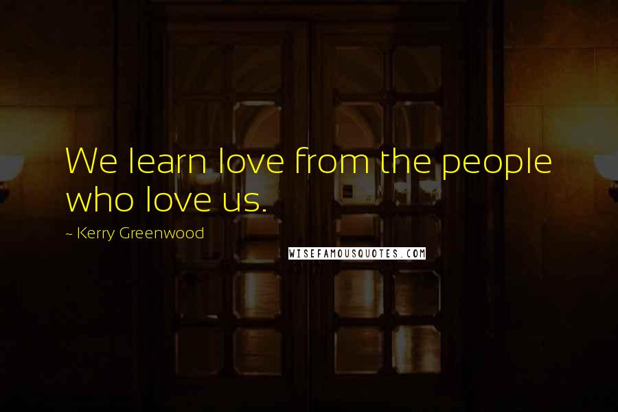 Kerry Greenwood Quotes: We learn love from the people who love us.