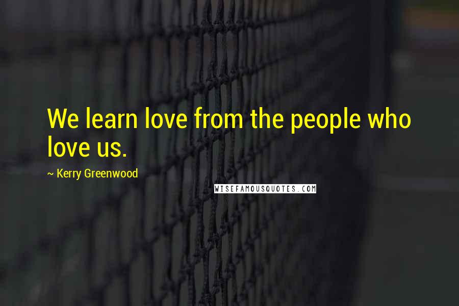 Kerry Greenwood Quotes: We learn love from the people who love us.