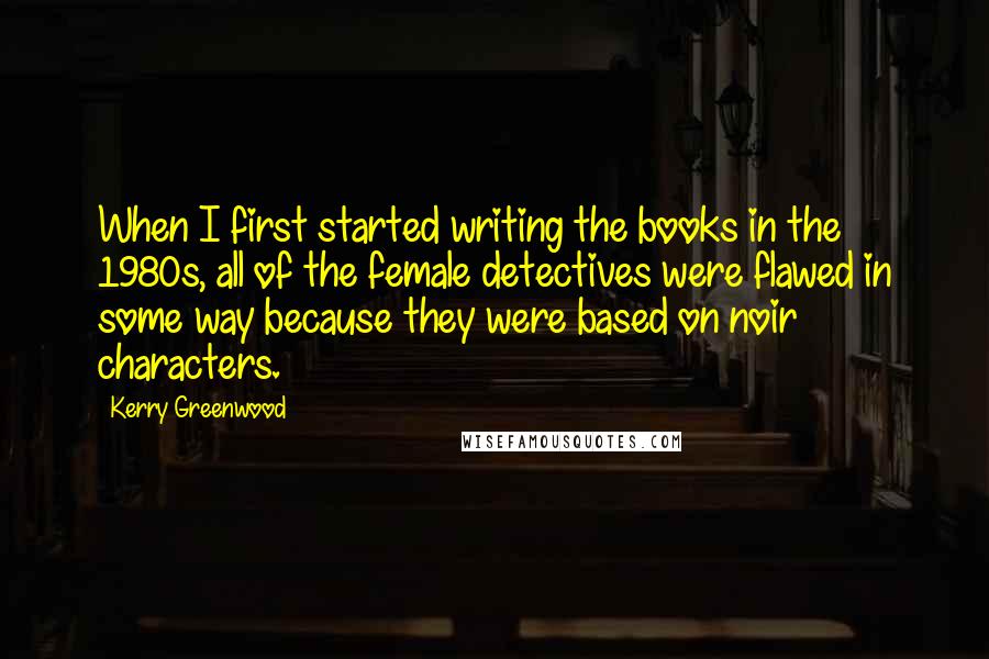 Kerry Greenwood Quotes: When I first started writing the books in the 1980s, all of the female detectives were flawed in some way because they were based on noir characters.