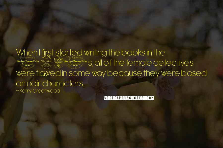 Kerry Greenwood Quotes: When I first started writing the books in the 1980s, all of the female detectives were flawed in some way because they were based on noir characters.