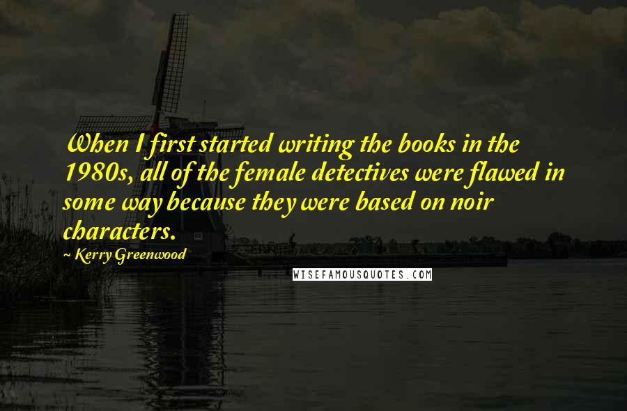 Kerry Greenwood Quotes: When I first started writing the books in the 1980s, all of the female detectives were flawed in some way because they were based on noir characters.