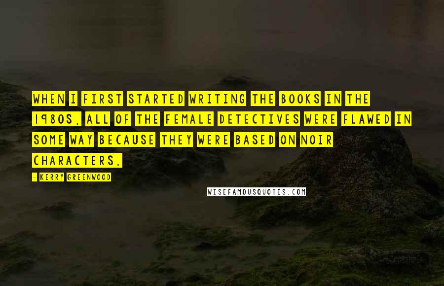 Kerry Greenwood Quotes: When I first started writing the books in the 1980s, all of the female detectives were flawed in some way because they were based on noir characters.