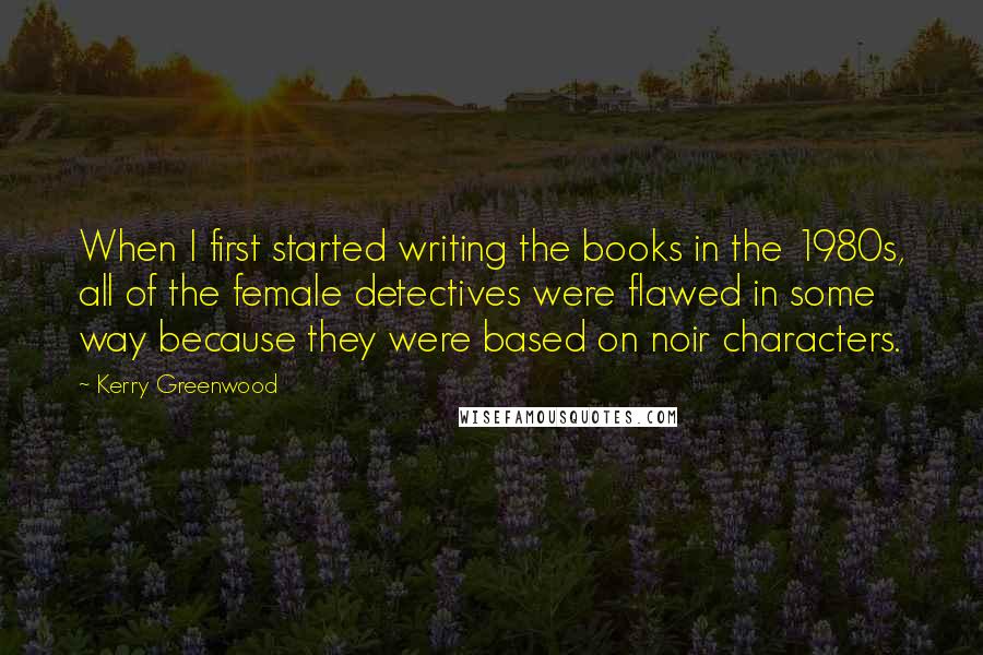 Kerry Greenwood Quotes: When I first started writing the books in the 1980s, all of the female detectives were flawed in some way because they were based on noir characters.