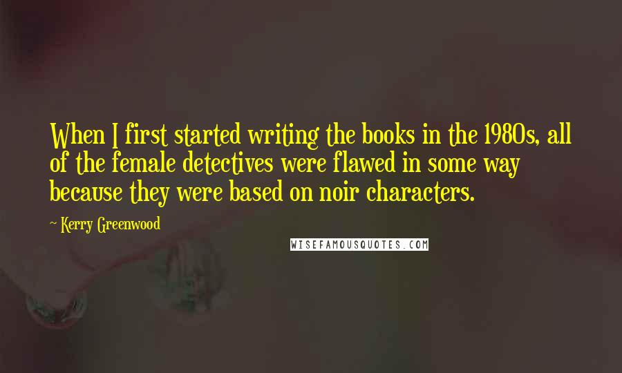 Kerry Greenwood Quotes: When I first started writing the books in the 1980s, all of the female detectives were flawed in some way because they were based on noir characters.