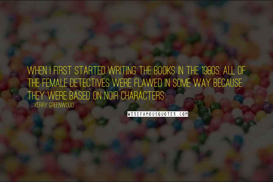 Kerry Greenwood Quotes: When I first started writing the books in the 1980s, all of the female detectives were flawed in some way because they were based on noir characters.