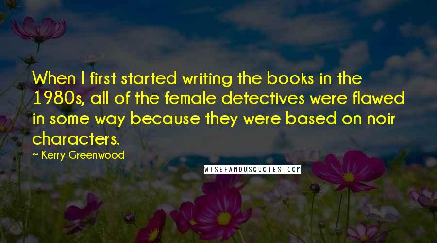 Kerry Greenwood Quotes: When I first started writing the books in the 1980s, all of the female detectives were flawed in some way because they were based on noir characters.