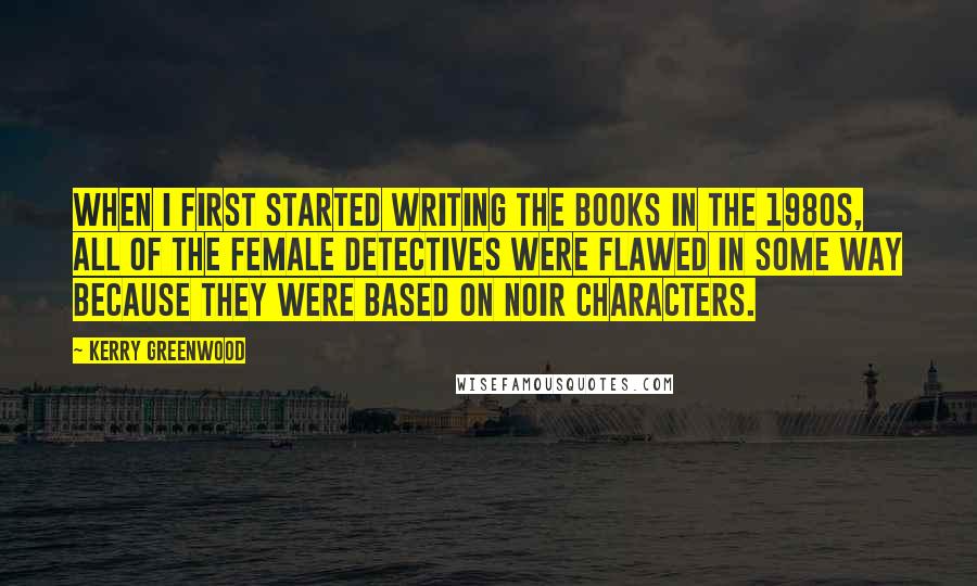 Kerry Greenwood Quotes: When I first started writing the books in the 1980s, all of the female detectives were flawed in some way because they were based on noir characters.