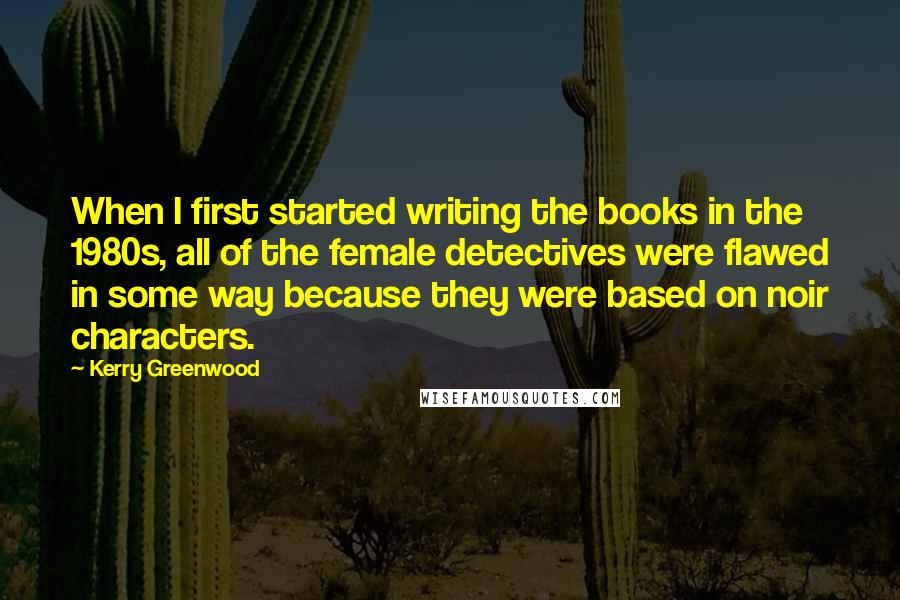 Kerry Greenwood Quotes: When I first started writing the books in the 1980s, all of the female detectives were flawed in some way because they were based on noir characters.