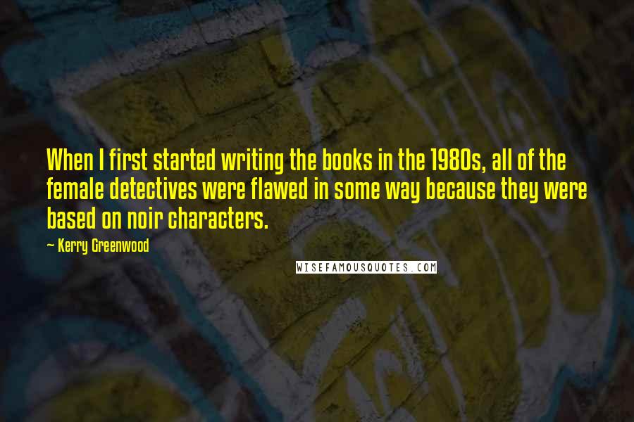 Kerry Greenwood Quotes: When I first started writing the books in the 1980s, all of the female detectives were flawed in some way because they were based on noir characters.