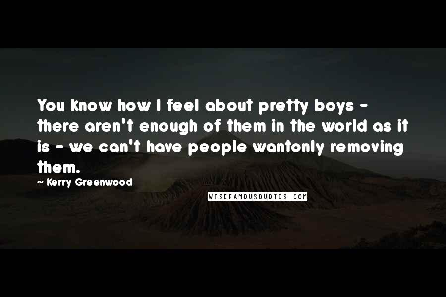Kerry Greenwood Quotes: You know how I feel about pretty boys - there aren't enough of them in the world as it is - we can't have people wantonly removing them.