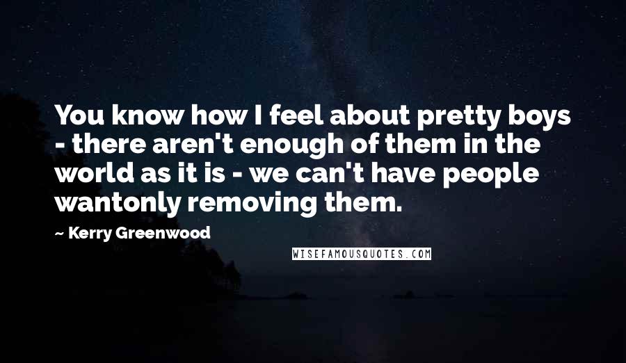 Kerry Greenwood Quotes: You know how I feel about pretty boys - there aren't enough of them in the world as it is - we can't have people wantonly removing them.