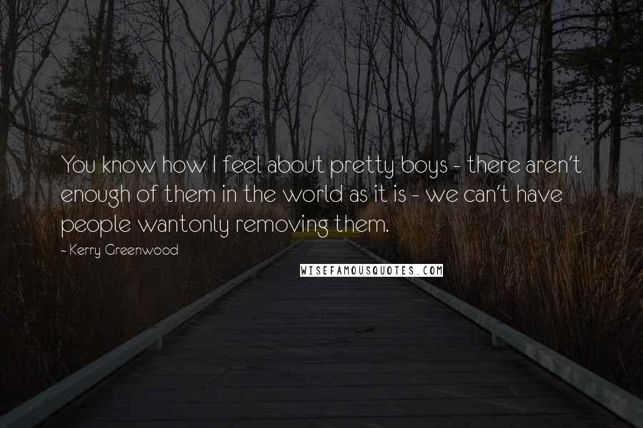 Kerry Greenwood Quotes: You know how I feel about pretty boys - there aren't enough of them in the world as it is - we can't have people wantonly removing them.