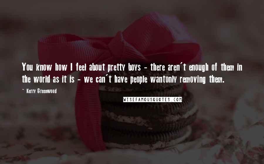 Kerry Greenwood Quotes: You know how I feel about pretty boys - there aren't enough of them in the world as it is - we can't have people wantonly removing them.