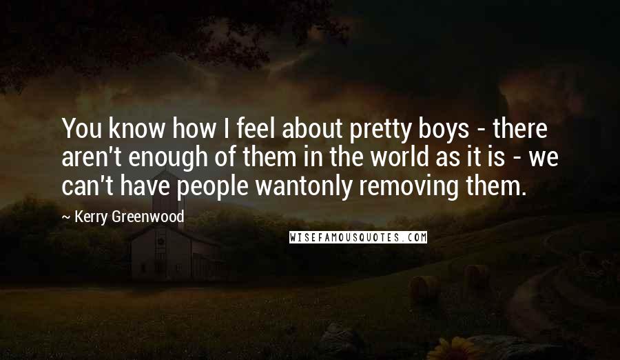 Kerry Greenwood Quotes: You know how I feel about pretty boys - there aren't enough of them in the world as it is - we can't have people wantonly removing them.