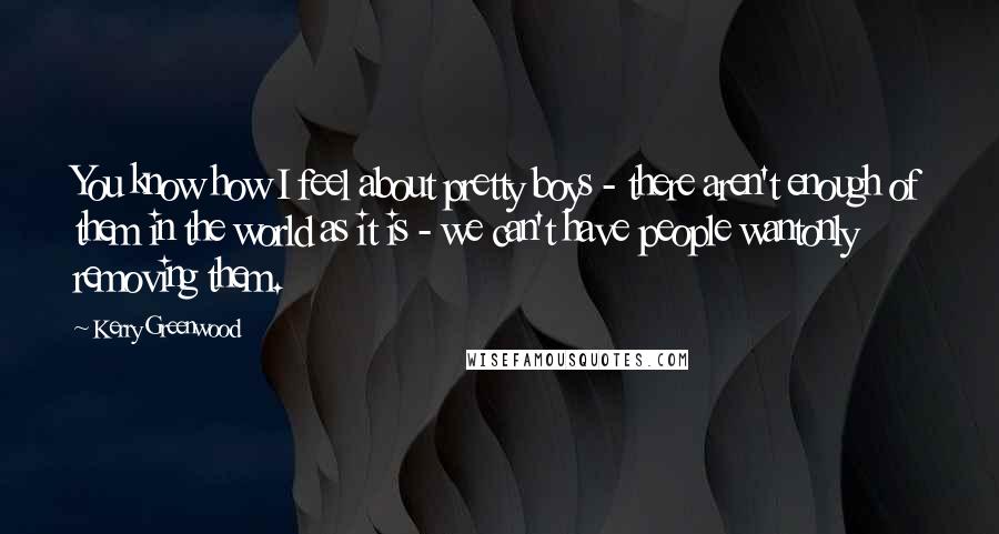 Kerry Greenwood Quotes: You know how I feel about pretty boys - there aren't enough of them in the world as it is - we can't have people wantonly removing them.