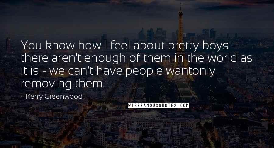 Kerry Greenwood Quotes: You know how I feel about pretty boys - there aren't enough of them in the world as it is - we can't have people wantonly removing them.