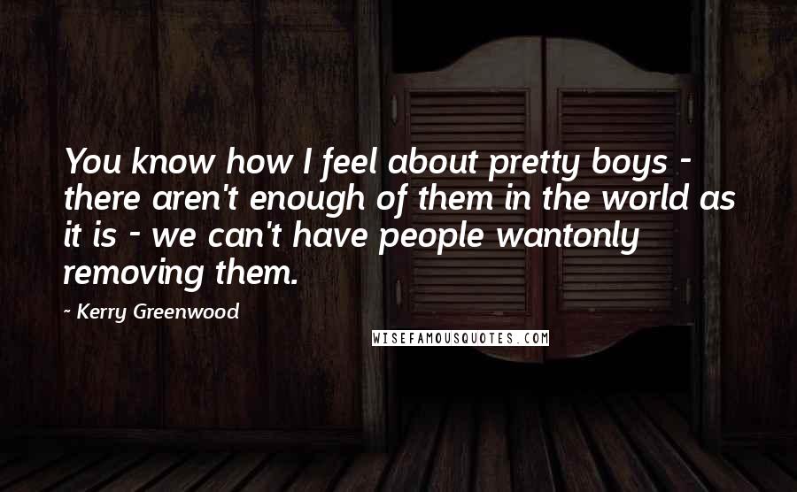 Kerry Greenwood Quotes: You know how I feel about pretty boys - there aren't enough of them in the world as it is - we can't have people wantonly removing them.