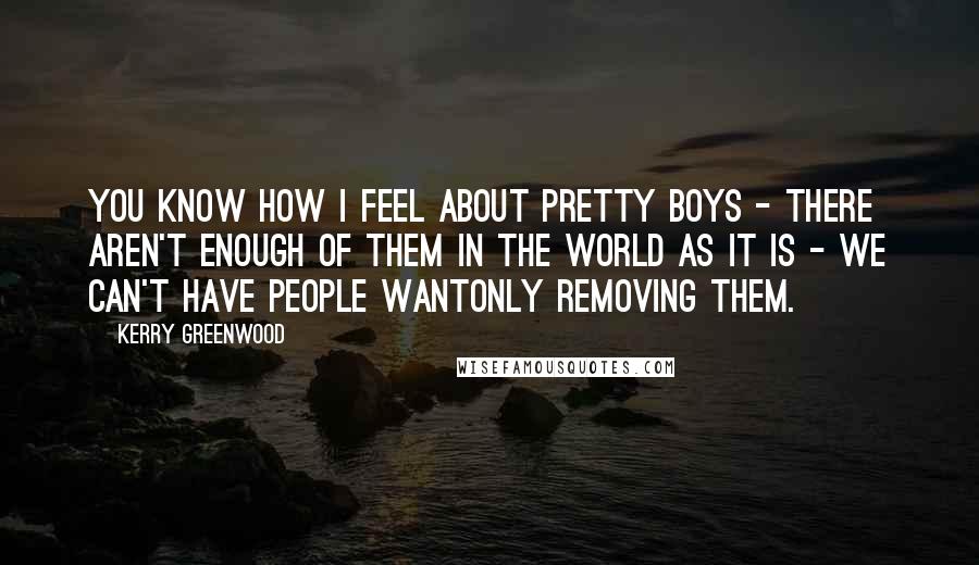 Kerry Greenwood Quotes: You know how I feel about pretty boys - there aren't enough of them in the world as it is - we can't have people wantonly removing them.