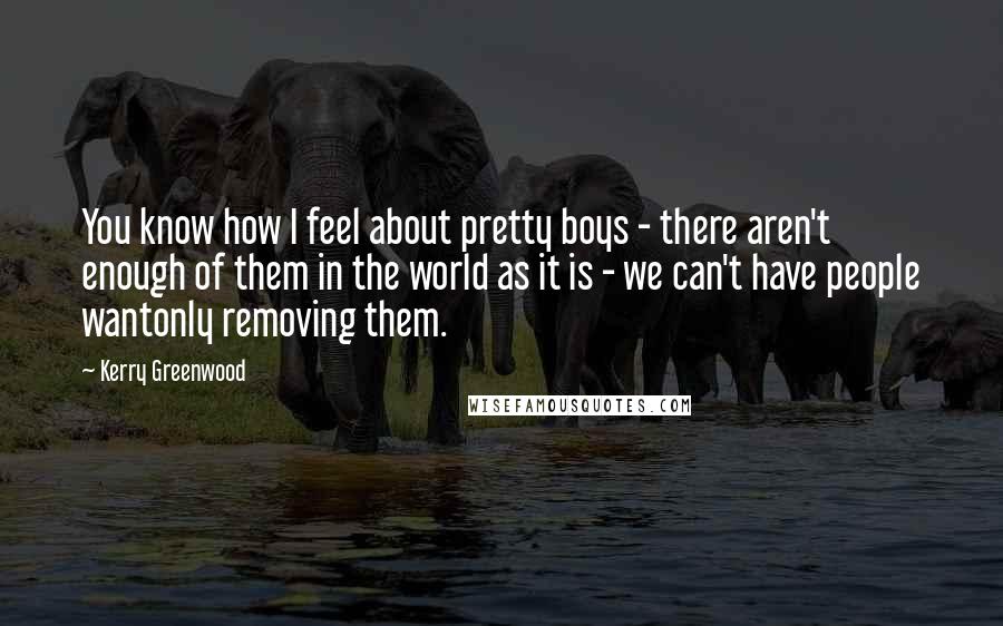 Kerry Greenwood Quotes: You know how I feel about pretty boys - there aren't enough of them in the world as it is - we can't have people wantonly removing them.