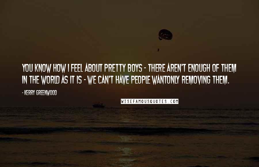 Kerry Greenwood Quotes: You know how I feel about pretty boys - there aren't enough of them in the world as it is - we can't have people wantonly removing them.