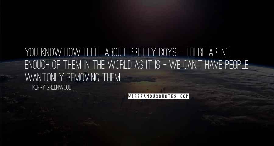 Kerry Greenwood Quotes: You know how I feel about pretty boys - there aren't enough of them in the world as it is - we can't have people wantonly removing them.