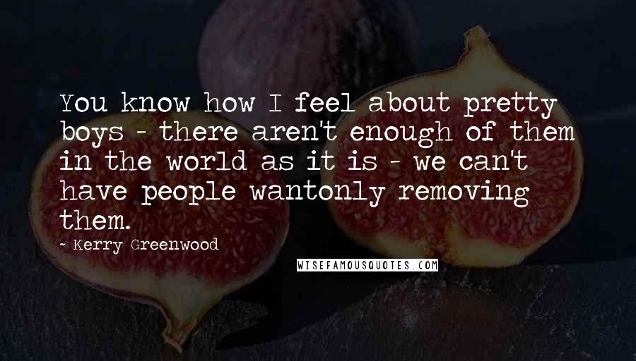 Kerry Greenwood Quotes: You know how I feel about pretty boys - there aren't enough of them in the world as it is - we can't have people wantonly removing them.