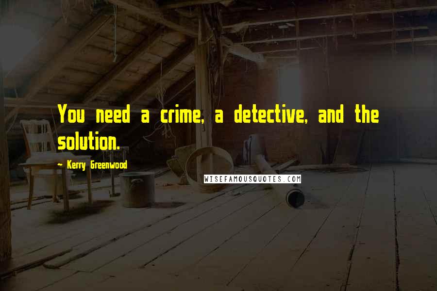 Kerry Greenwood Quotes: You need a crime, a detective, and the solution.