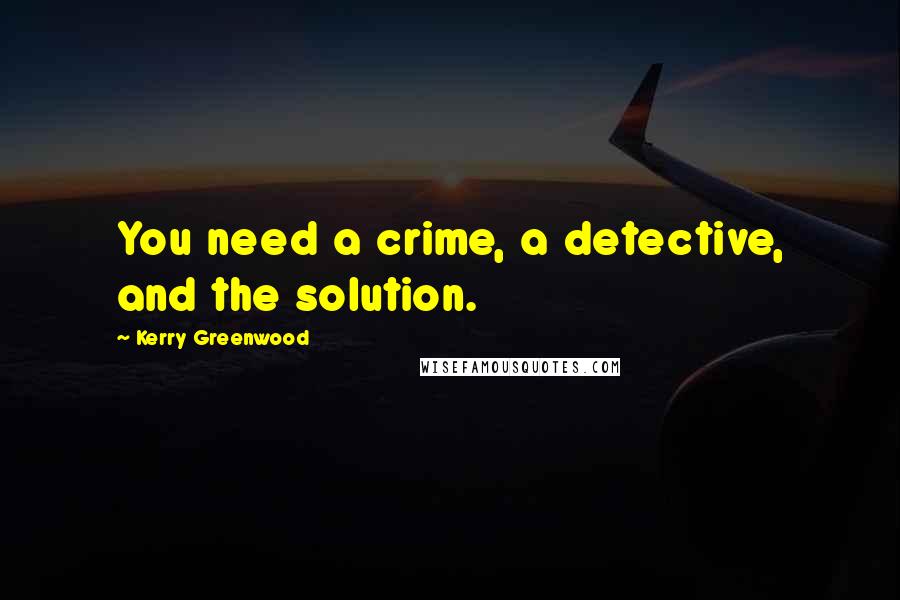 Kerry Greenwood Quotes: You need a crime, a detective, and the solution.