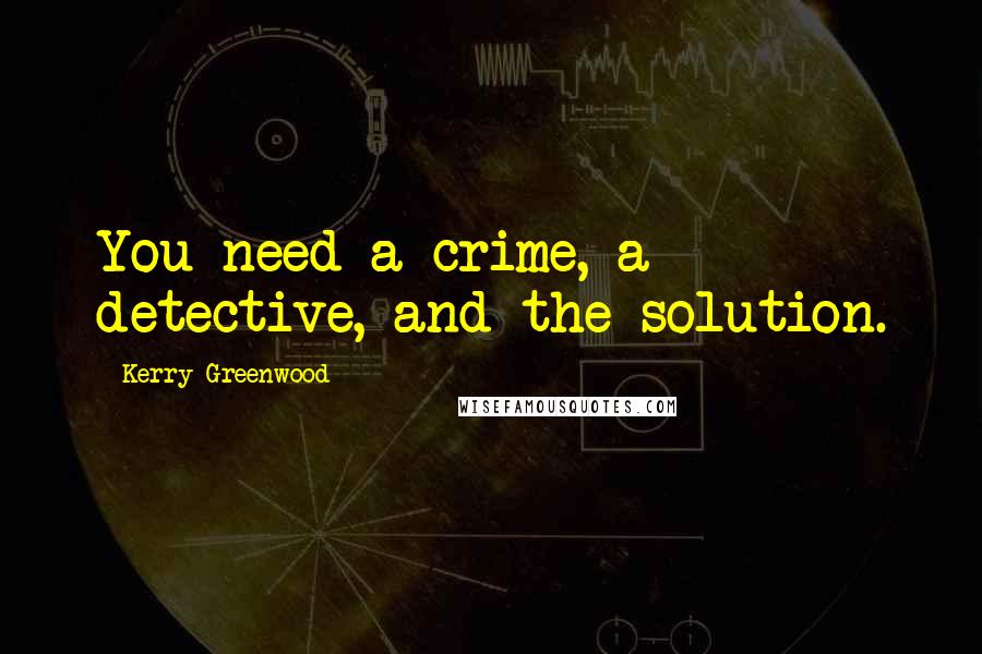 Kerry Greenwood Quotes: You need a crime, a detective, and the solution.