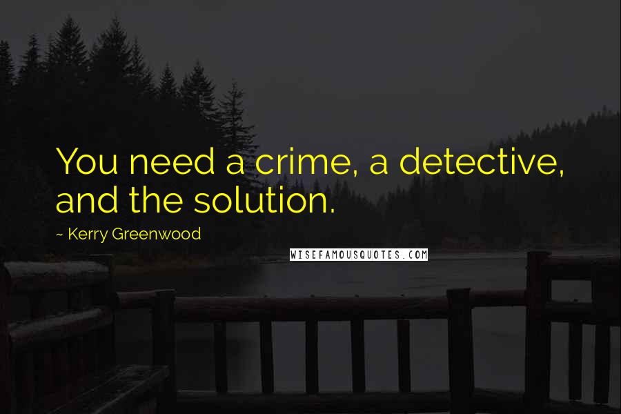 Kerry Greenwood Quotes: You need a crime, a detective, and the solution.