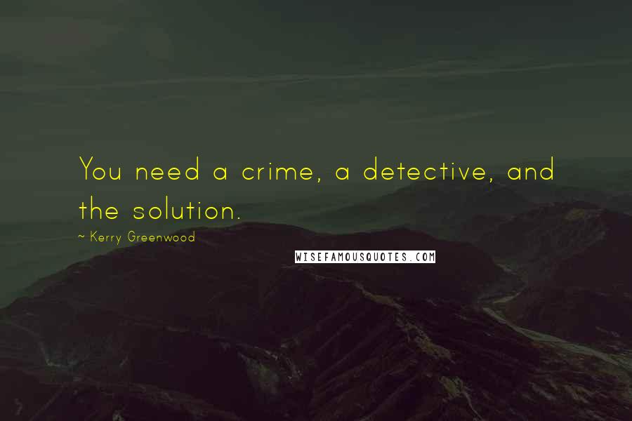 Kerry Greenwood Quotes: You need a crime, a detective, and the solution.