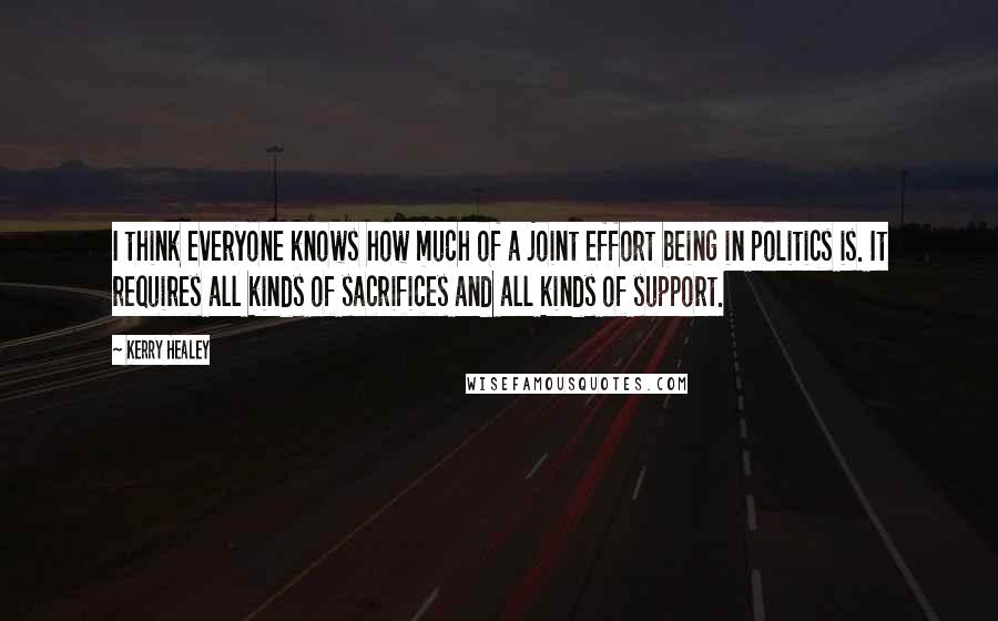 Kerry Healey Quotes: I think everyone knows how much of a joint effort being in politics is. It requires all kinds of sacrifices and all kinds of support.