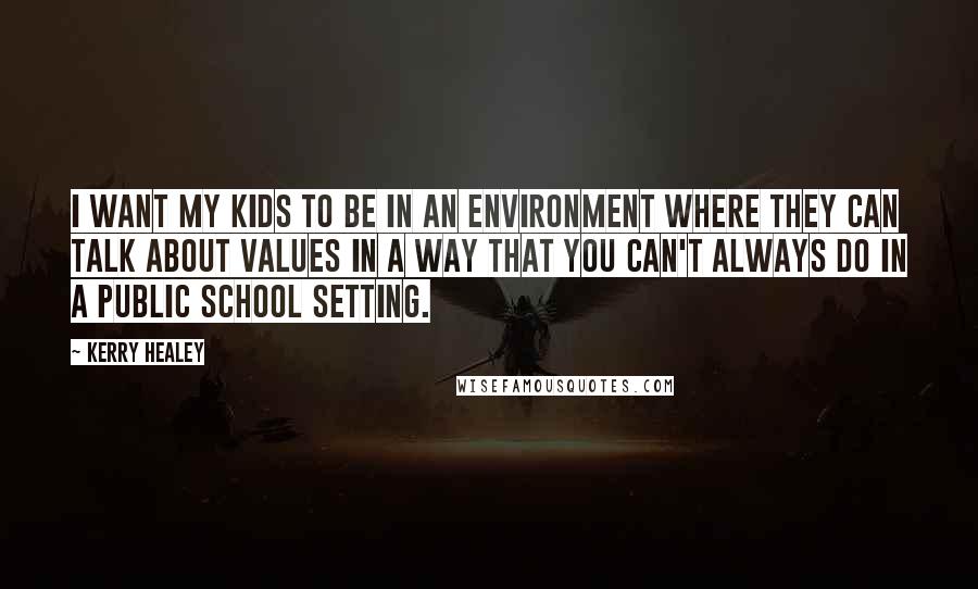 Kerry Healey Quotes: I want my kids to be in an environment where they can talk about values in a way that you can't always do in a public school setting.