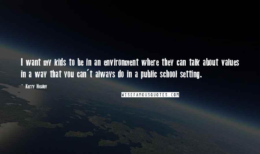 Kerry Healey Quotes: I want my kids to be in an environment where they can talk about values in a way that you can't always do in a public school setting.