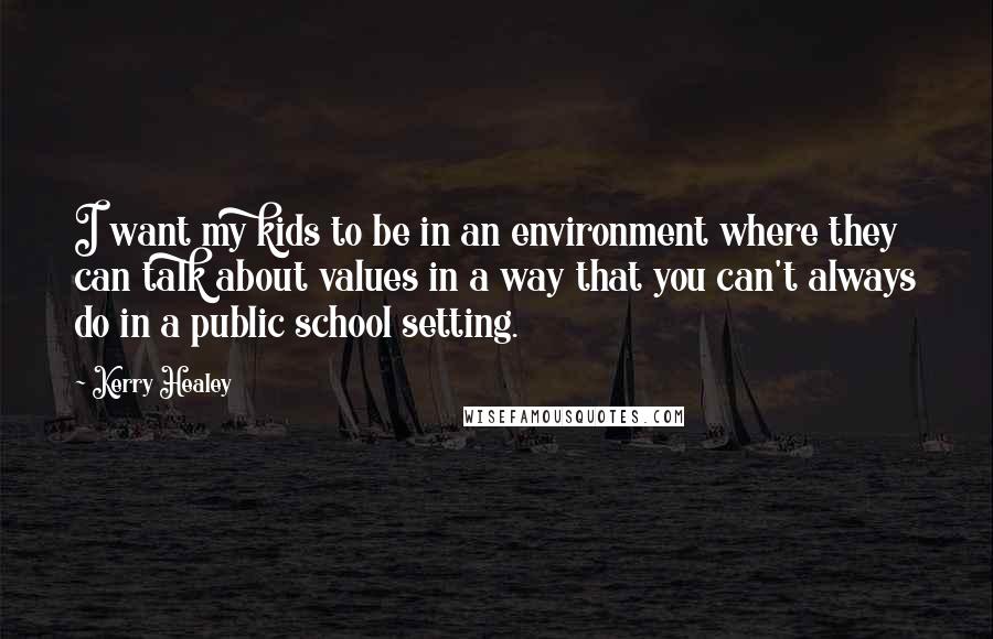 Kerry Healey Quotes: I want my kids to be in an environment where they can talk about values in a way that you can't always do in a public school setting.