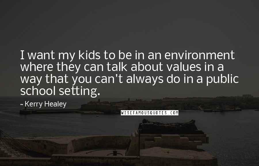 Kerry Healey Quotes: I want my kids to be in an environment where they can talk about values in a way that you can't always do in a public school setting.