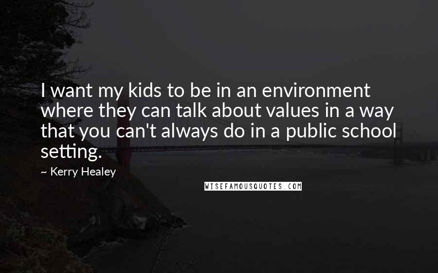 Kerry Healey Quotes: I want my kids to be in an environment where they can talk about values in a way that you can't always do in a public school setting.