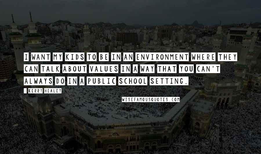 Kerry Healey Quotes: I want my kids to be in an environment where they can talk about values in a way that you can't always do in a public school setting.