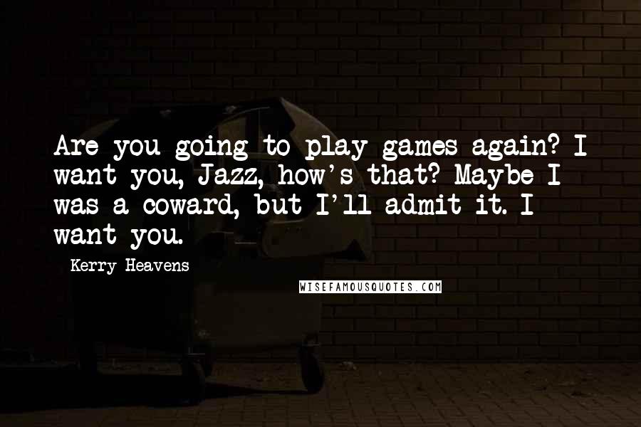 Kerry Heavens Quotes: Are you going to play games again? I want you, Jazz, how's that? Maybe I was a coward, but I'll admit it. I want you.