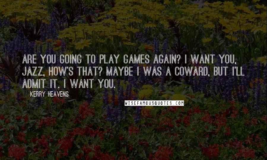 Kerry Heavens Quotes: Are you going to play games again? I want you, Jazz, how's that? Maybe I was a coward, but I'll admit it. I want you.