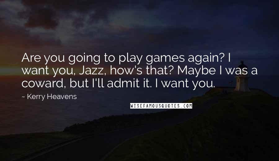 Kerry Heavens Quotes: Are you going to play games again? I want you, Jazz, how's that? Maybe I was a coward, but I'll admit it. I want you.