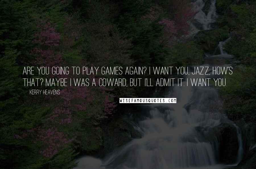 Kerry Heavens Quotes: Are you going to play games again? I want you, Jazz, how's that? Maybe I was a coward, but I'll admit it. I want you.