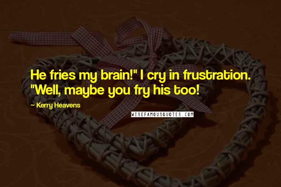 Kerry Heavens Quotes: He fries my brain!" I cry in frustration. "Well, maybe you fry his too!
