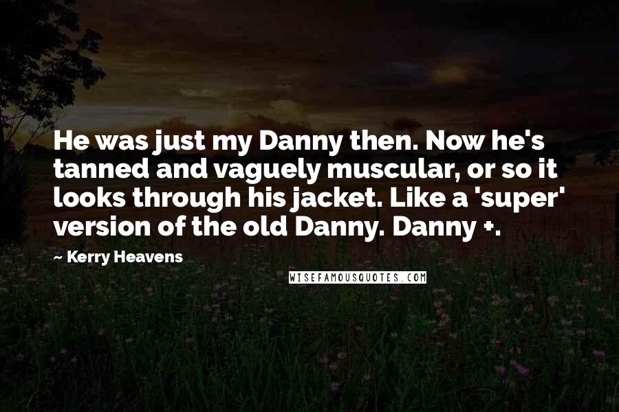 Kerry Heavens Quotes: He was just my Danny then. Now he's tanned and vaguely muscular, or so it looks through his jacket. Like a 'super' version of the old Danny. Danny +.