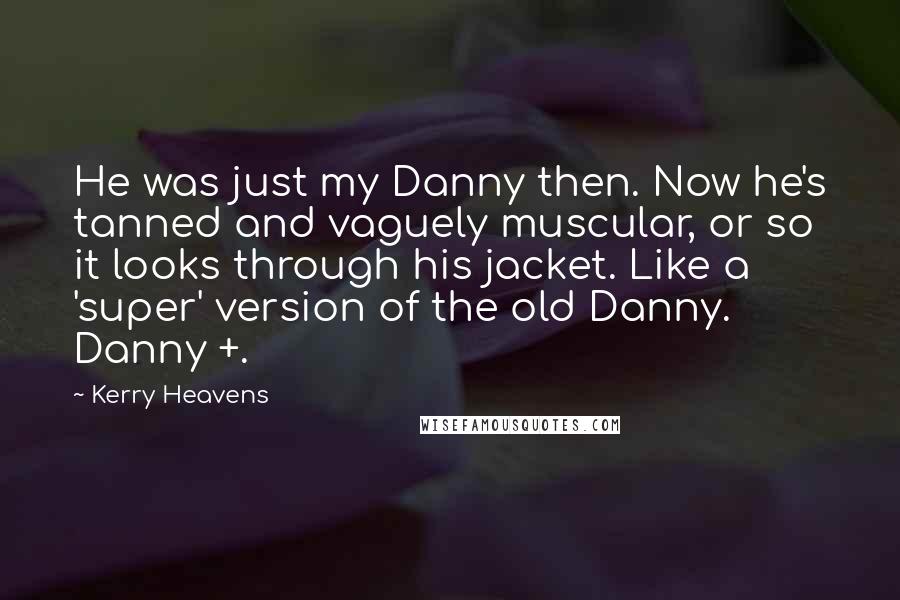 Kerry Heavens Quotes: He was just my Danny then. Now he's tanned and vaguely muscular, or so it looks through his jacket. Like a 'super' version of the old Danny. Danny +.