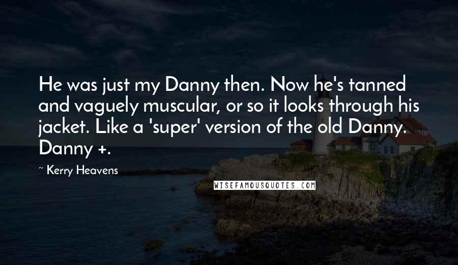 Kerry Heavens Quotes: He was just my Danny then. Now he's tanned and vaguely muscular, or so it looks through his jacket. Like a 'super' version of the old Danny. Danny +.