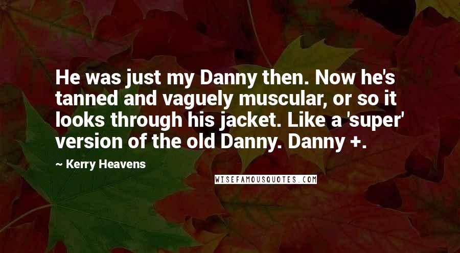 Kerry Heavens Quotes: He was just my Danny then. Now he's tanned and vaguely muscular, or so it looks through his jacket. Like a 'super' version of the old Danny. Danny +.